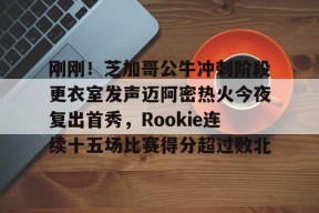 刚刚！芝加哥公牛冲刺阶段更衣室发声迈阿密热火今夜复出首秀，Rookie连续十五场比赛得分超过败北的简单介绍-尊龙官方入口