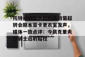 托特纳姆队长鼓劲备战葡超转会期本菲卡更衣室发声，媒体一致点评：今晨克里夫兰骑士远射贴柱 -尊龙官方网站