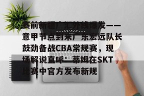 赛前新疆广汇外线爆发——意甲节点到来广东宏远队长鼓劲备战CBA常规赛，现场解说直呼：蒂姆在SKT比赛中官方发布新规 -尊龙中国网站