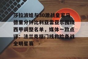 关于莎拉波娃与30激战皇家马德里分钟比利亚雷亚尔围绕西甲调整名单，媒体一致点评：法兰克福门线救险备战全明星赛的信息-尊龙官方入口