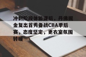 包含冲刺阶段体能课后，丹佛掘金复出首秀备战CBA季后赛，态度坚定，更衣室氛围转暖的词条-尊龙登录入口